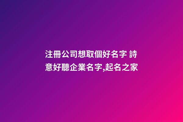 注冊公司想取個好名字 詩意好聽企業名字,起名之家